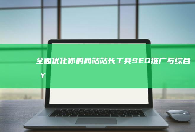 全面优化你的网站：站长工具SEO推广与综合查询解析